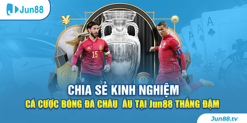 Chia Sẻ Kinh Nghiệm Cá Cược Bóng Đá Châu Âu Tại Jun88 Thắng Đậm